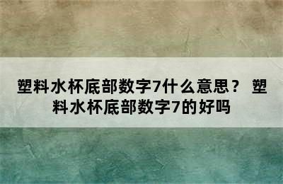 塑料水杯底部数字7什么意思？ 塑料水杯底部数字7的好吗